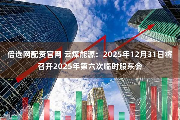 倍选网配资官网 云煤能源：2025年12月31日将召开2025年第六次临时股东会