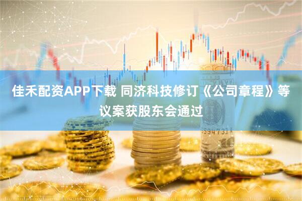 佳禾配资APP下载 同济科技修订《公司章程》等议案获股东会通过