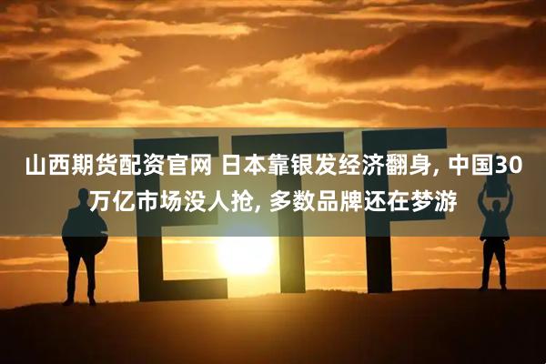 山西期货配资官网 日本靠银发经济翻身, 中国30万亿市场没人抢, 多数品牌还在梦游
