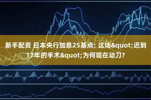 新手配资 日本央行加息25基点: 这场"迟到17年的手术"为何现在动刀?