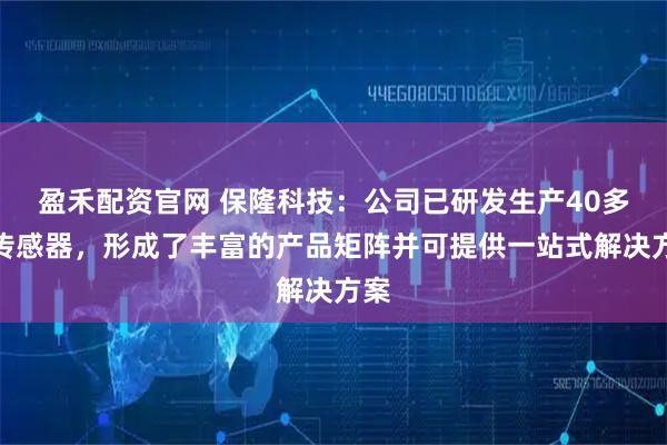 盈禾配资官网 保隆科技:公司已研发生产40多种传感器,形成了丰富的产品矩阵并可提供一站式解决方案