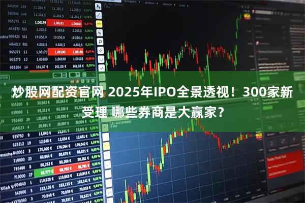 炒股网配资官网 2025年IPO全景透视！300家新受理 哪些券商是大赢家？
