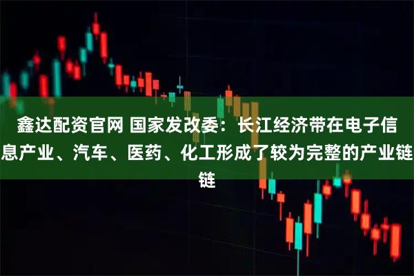 鑫达配资官网 国家发改委：长江经济带在电子信息产业、汽车、医药、化工形成了较为完整的产业链