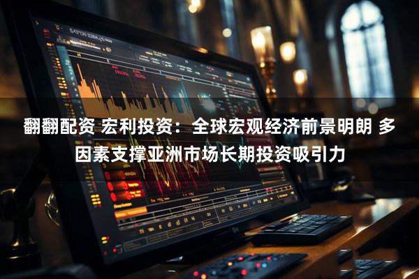 翻翻配资 宏利投资：全球宏观经济前景明朗 多因素支撑亚洲市场长期投资吸引力