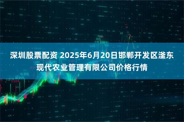 深圳股票配资 2025年6月20日邯郸开发区滏东现代农业管理有限公司价格行情