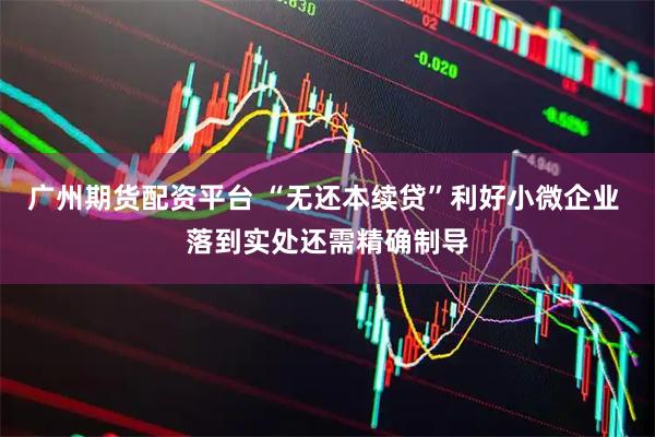 广州期货配资平台 “无还本续贷”利好小微企业 落到实处还需精确制导