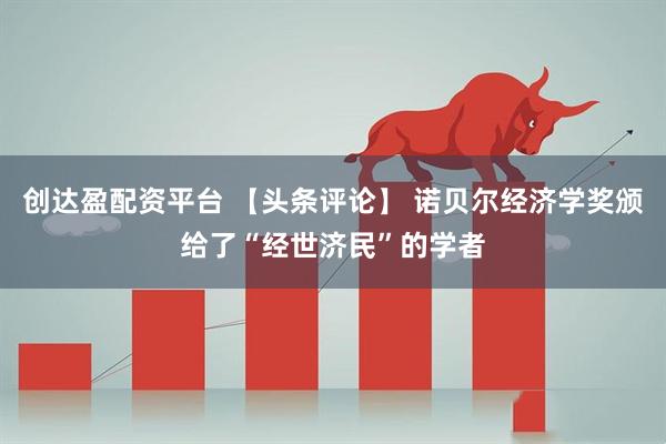 创达盈配资平台 【头条评论】 诺贝尔经济学奖颁给了“经世济民”的学者