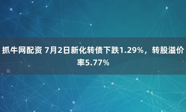 抓牛网配资 7月2日新化转债下跌1.29%,转股溢价率5.77%