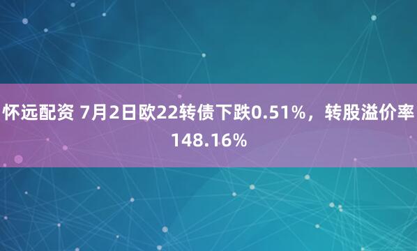 怀远配资 7月2日欧22转债下跌0.51%,转股溢价率148.16%