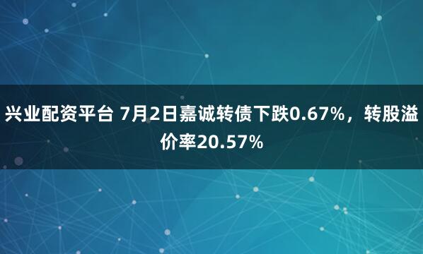 兴业配资平台 7月2日嘉诚转债下跌0.67%，转股溢价率20.57%