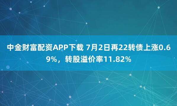 中金财富配资APP下载 7月2日再22转债上涨0.69%,转股溢价率11.82%