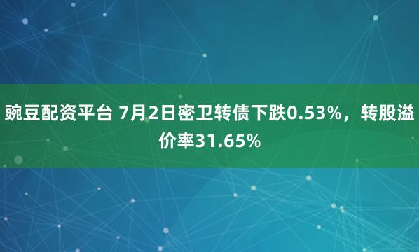 豌豆配资平台 7月2日密卫转债下跌0.53%，转股溢价率31.65%