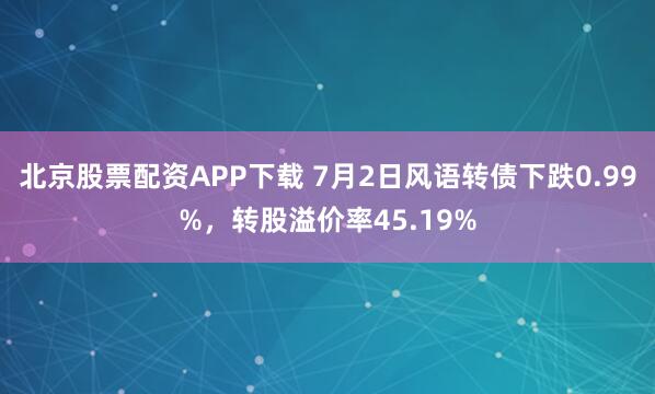 北京股票配资APP下载 7月2日风语转债下跌0.99%，转股溢价率45.19%