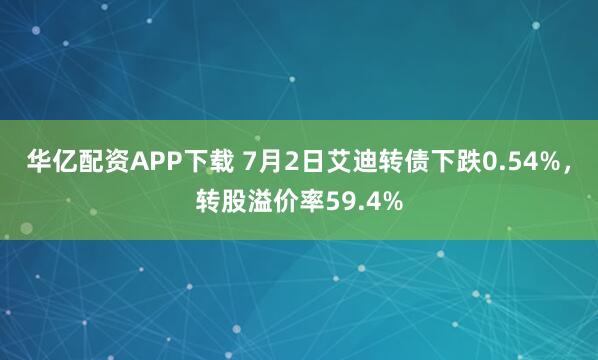 华亿配资APP下载 7月2日艾迪转债下跌0.54%，转股溢价率59.4%