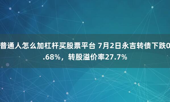 普通人怎么加杠杆买股票平台 7月2日永吉转债下跌0.68%,转股溢价率27.7%