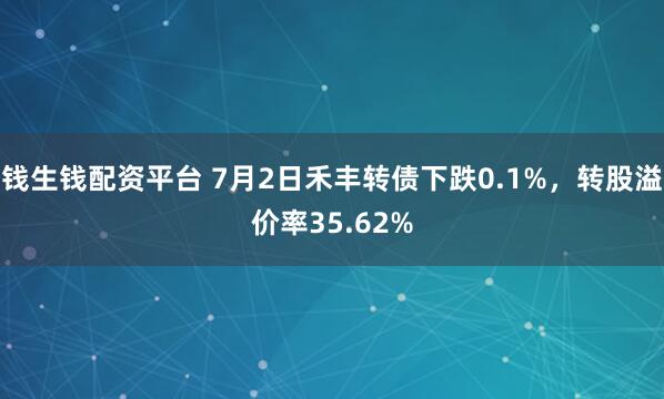 钱生钱配资平台 7月2日禾丰转债下跌0.1%，转股溢价率35.62%