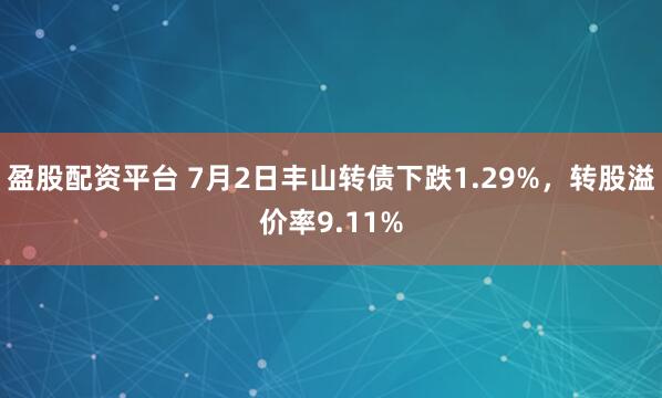 盈股配资平台 7月2日丰山转债下跌1.29%，转股溢价率9.11%