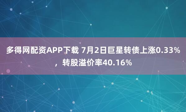 多得网配资APP下载 7月2日巨星转债上涨0.33%,转股溢价率40.16%