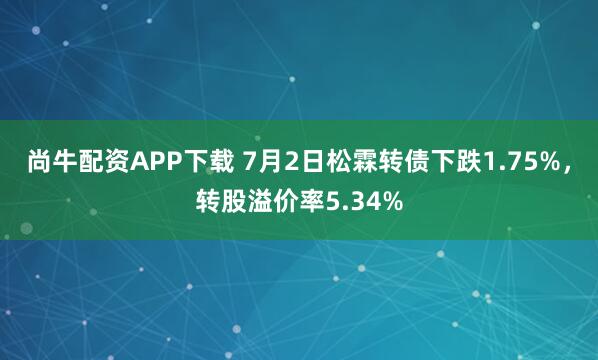 尚牛配资APP下载 7月2日松霖转债下跌1.75%,转股溢价率5.34%