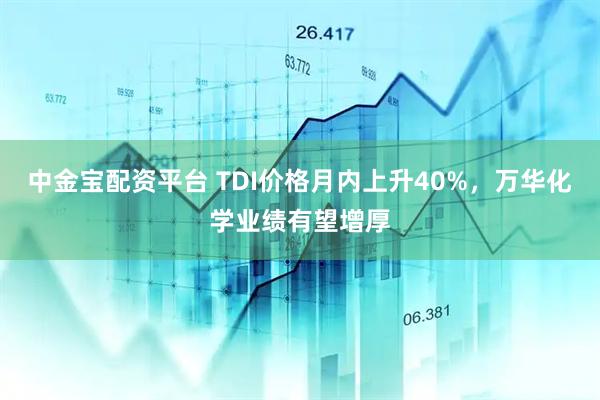 中金宝配资平台 TDI价格月内上升40%,万华化学业绩有望增厚