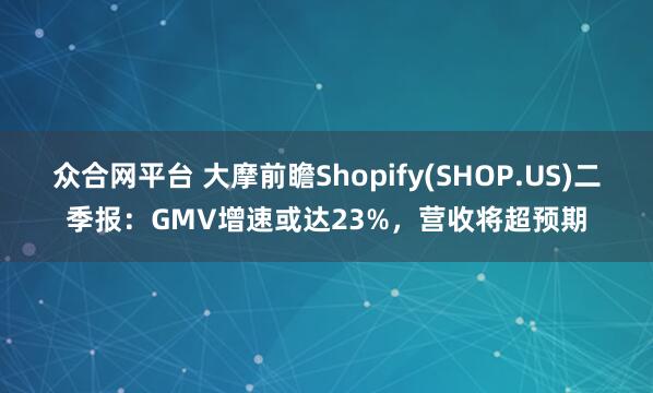 众合网平台 大摩前瞻Shopify(SHOP.US)二季报:GMV增速或达23%,营收将超预期