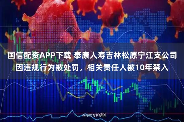 国信配资APP下载 泰康人寿吉林松原宁江支公司因违规行为被处罚,相关责任人被10年禁入