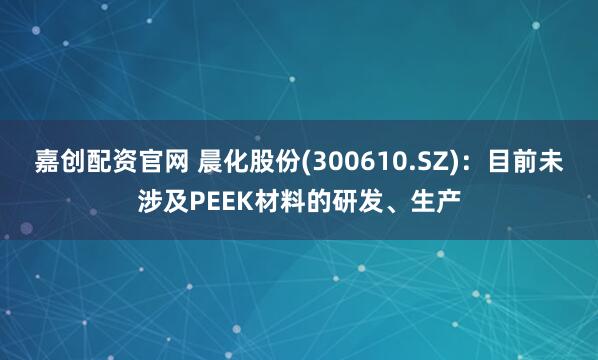 嘉创配资官网 晨化股份(300610.SZ)：目前未涉及PEEK材料的研发、生产