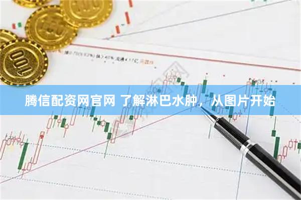 腾信配资网官网 了解淋巴水肿,从图片开始