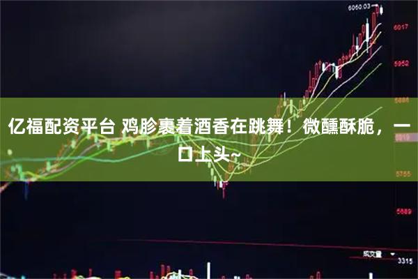 亿福配资平台 鸡胗裹着酒香在跳舞！微醺酥脆，一口上头~