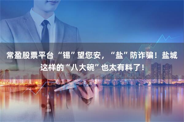 常盈股票平台 “锡”望您安,“盐”防诈骗!盐城这样的“八大碗”也太有料了!