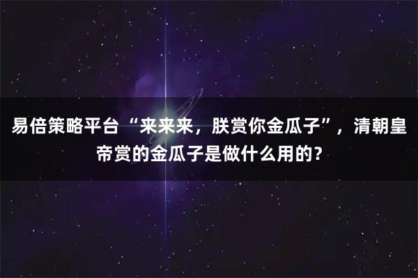 易倍策略平台 “来来来，朕赏你金瓜子”，清朝皇帝赏的金瓜子是做什么用的？