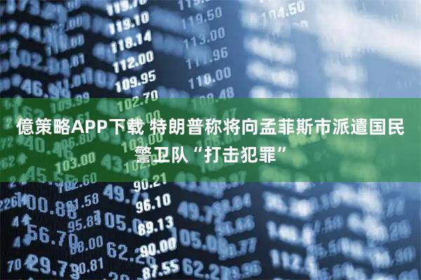 億策略APP下载 特朗普称将向孟菲斯市派遣国民警卫队“打击犯罪”