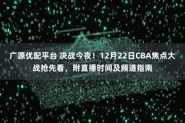 广源优配平台 决战今夜！12月22日CBA焦点大战抢先看，附直播时间及频道指南
