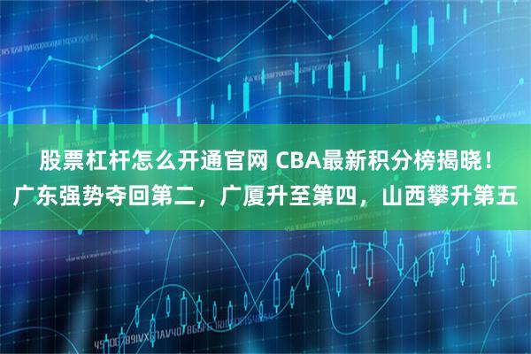 股票杠杆怎么开通官网 CBA最新积分榜揭晓！广东强势夺回第二，广厦升至第四，山西攀升第五