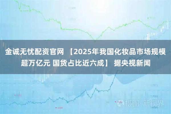 金诚无忧配资官网 【2025年我国化妆品市场规模超万亿元 国货占比近六成】 据央视新闻