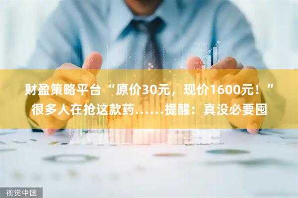 财盈策略平台 “原价30元，现价1600元！”很多人在抢这款药……提醒：真没必要囤